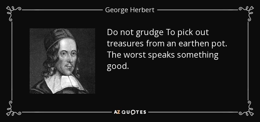 Do not grudge To pick out treasures from an earthen pot. The worst speaks something good. - George Herbert