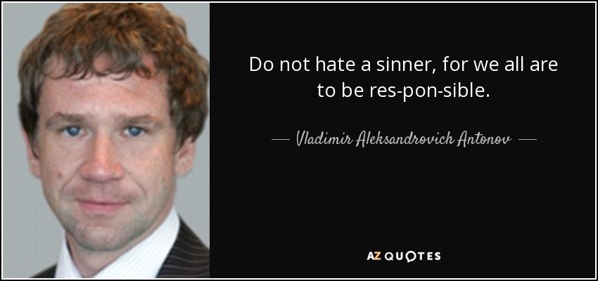 Do not hate a sinner, for we all are to be res­pon­sible. - Vladimir Aleksandrovich Antonov