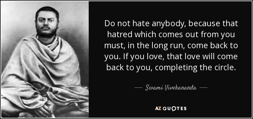 Do not hate anybody, because that hatred which comes out from you must, in the long run, come back to you. If you love, that love will come back to you, completing the circle. - Swami Vivekananda