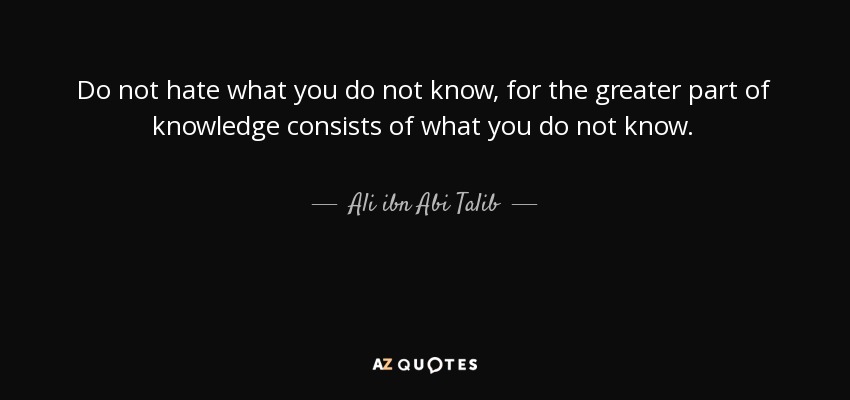 Do not hate what you do not know, for the greater part of knowledge consists of what you do not know. - Ali ibn Abi Talib