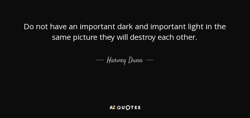 Do not have an important dark and important light in the same picture they will destroy each other. - Harvey Dunn
