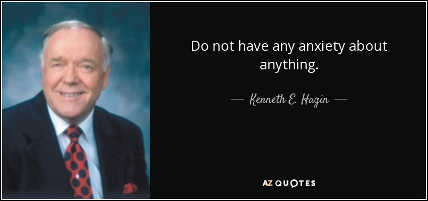 Do not have any anxiety about anything. - Kenneth E. Hagin