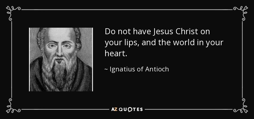 Do not have Jesus Christ on your lips, and the world in your heart. - Ignatius of Antioch