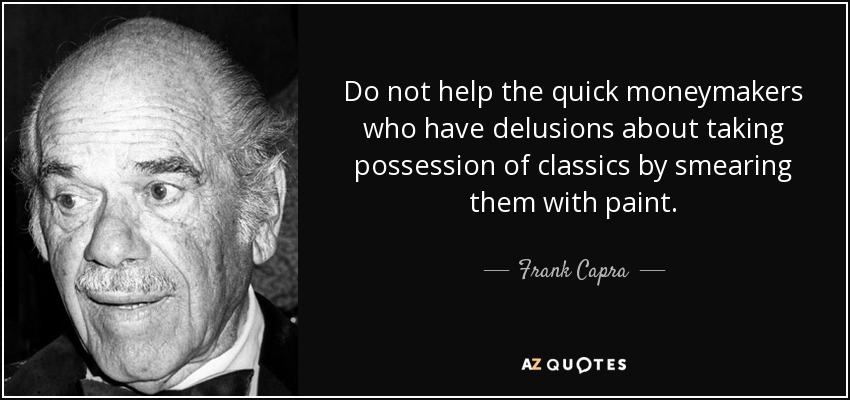 Do not help the quick moneymakers who have delusions about taking possession of classics by smearing them with paint. - Frank Capra