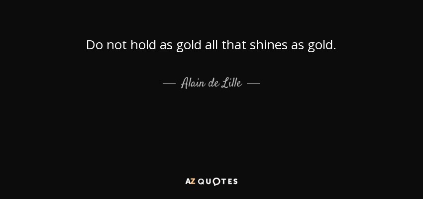 Do not hold as gold all that shines as gold. - Alain de Lille