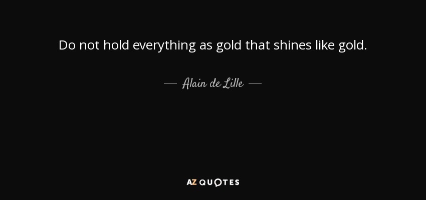 Do not hold everything as gold that shines like gold. - Alain de Lille