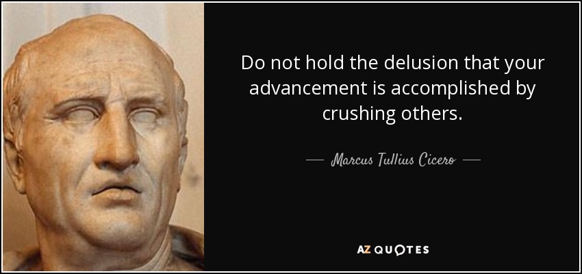 Do not hold the delusion that your advancement is accomplished by crushing others. - Marcus Tullius Cicero