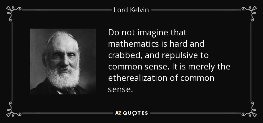 Do not imagine that mathematics is hard and crabbed, and repulsive to common sense. It is merely the etherealization of common sense. - Lord Kelvin