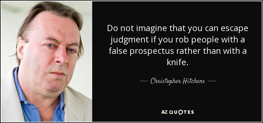Do not imagine that you can escape judgment if you rob people with a false prospectus rather than with a knife. - Christopher Hitchens