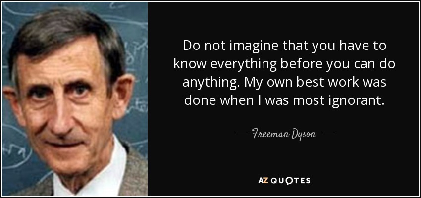 Do not imagine that you have to know everything before you can do anything. My own best work was done when I was most ignorant. - Freeman Dyson