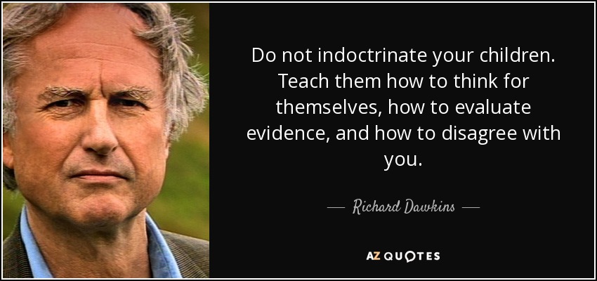 Do not indoctrinate your children. Teach them how to think for themselves, how to evaluate evidence, and how to disagree with you. - Richard Dawkins