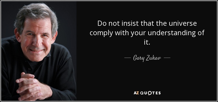 Do not insist that the universe comply with your understanding of it. - Gary Zukav