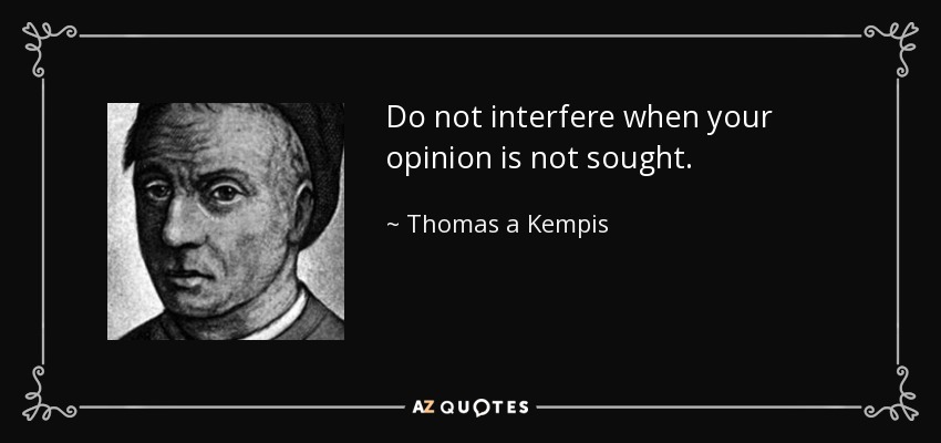 Do not interfere when your opinion is not sought. - Thomas a Kempis