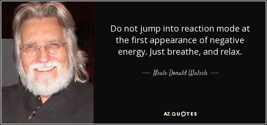 Do not jump into reaction mode at the first appearance of negative energy. Just breathe, and relax. - Neale Donald Walsch