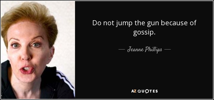 Do not jump the gun because of gossip. - Jeanne Phillips