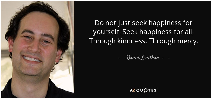 Do not just seek happiness for yourself. Seek happiness for all. Through kindness. Through mercy. - David Levithan