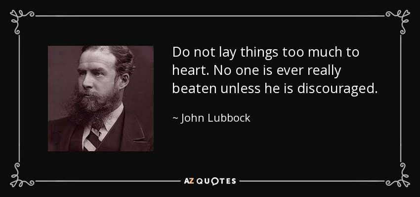 Do not lay things too much to heart. No one is ever really beaten unless he is discouraged. - John Lubbock
