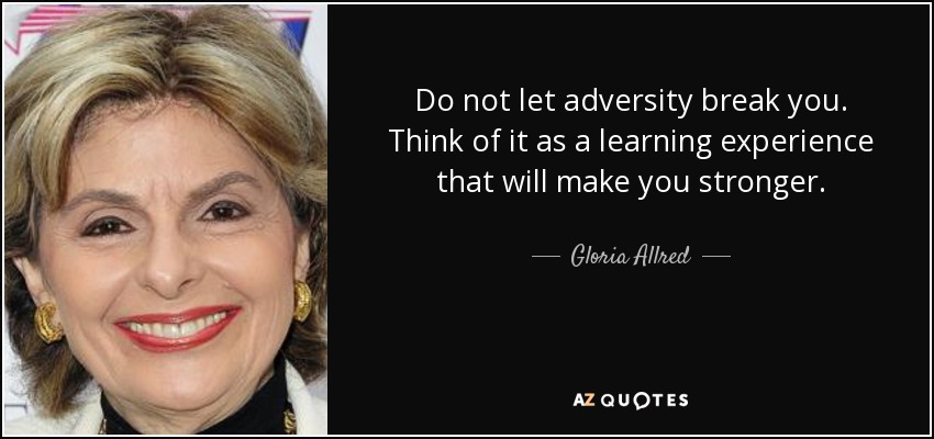 Do not let adversity break you. Think of it as a learning experience that will make you stronger. - Gloria Allred