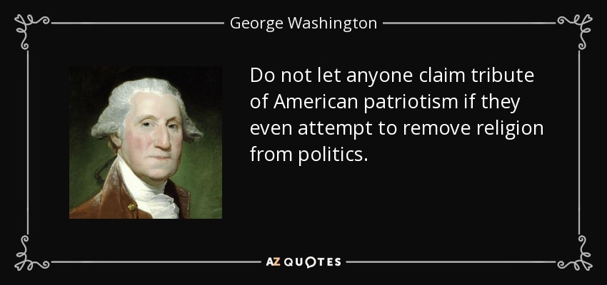 Do not let anyone claim tribute of American patriotism if they even attempt to remove religion from politics. - George Washington