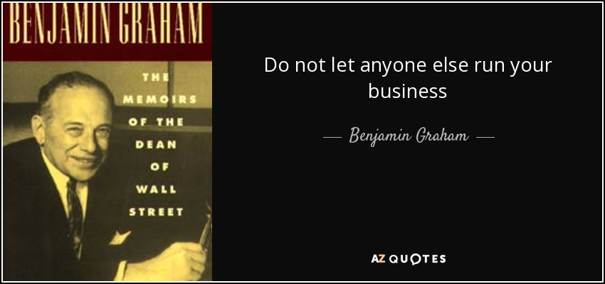 Do not let anyone else run your business - Benjamin Graham