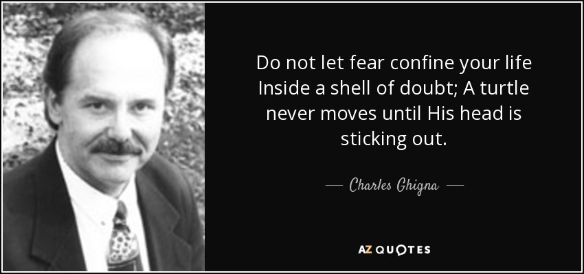 Do not let fear confine your life Inside a shell of doubt; A turtle never moves until His head is sticking out. - Charles Ghigna