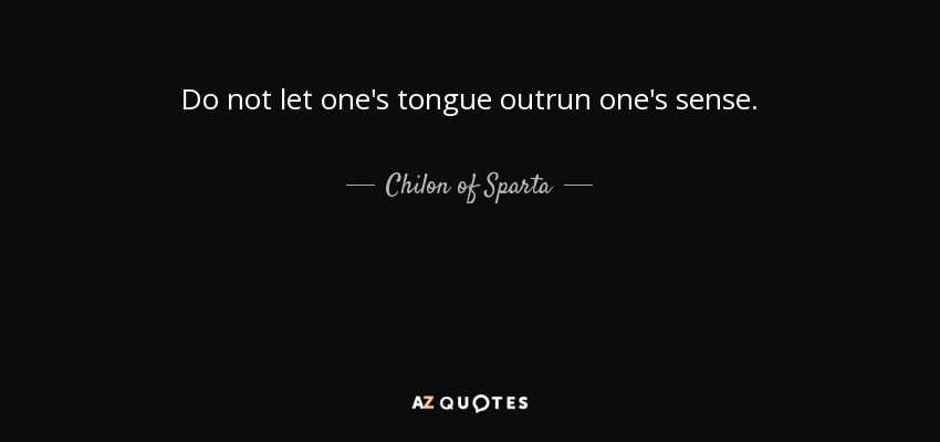 Do not let one's tongue outrun one's sense. - Chilon of Sparta