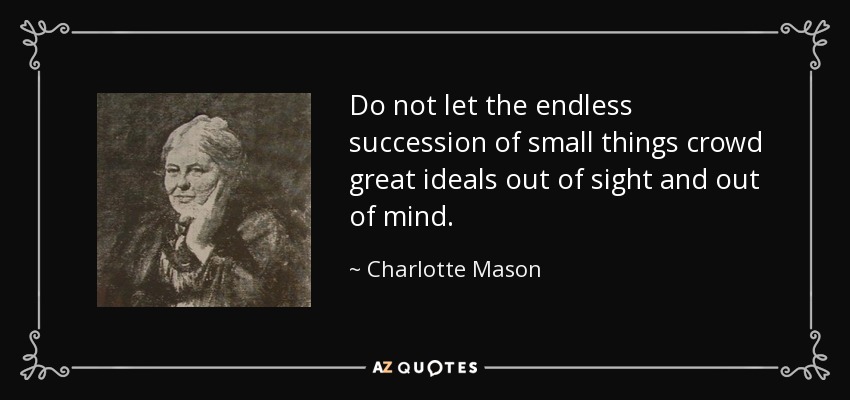 Do not let the endless succession of small things crowd great ideals out of sight and out of mind. - Charlotte Mason