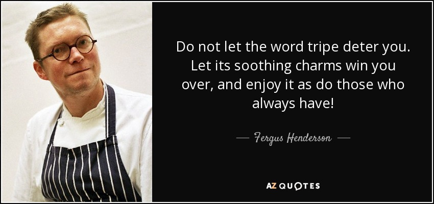 Do not let the word tripe deter you. Let its soothing charms win you over, and enjoy it as do those who always have! - Fergus Henderson