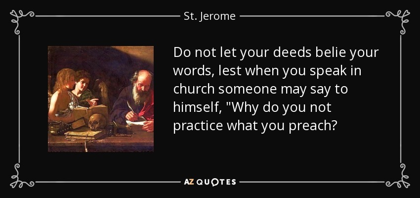 Do not let your deeds belie your words, lest when you speak in church someone may say to himself, 