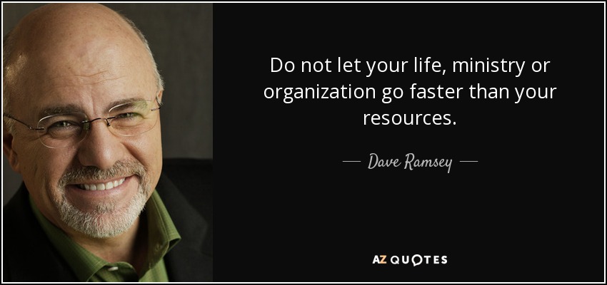 Do not let your life, ministry or organization go faster than your resources. - Dave Ramsey