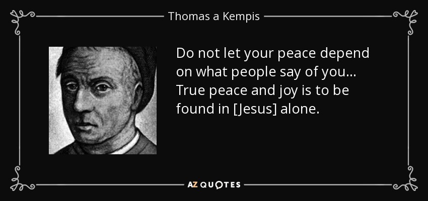 Do not let your peace depend on what people say of you... True peace and joy is to be found in [Jesus] alone. - Thomas a Kempis