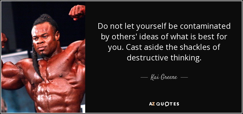 Do not let yourself be contaminated by others' ideas of what is best for you. Cast aside the shackles of destructive thinking. - Kai Greene