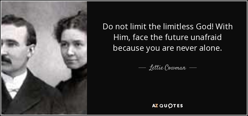 Do not limit the limitless God! With Him, face the future unafraid because you are never alone. - Lettie Cowman