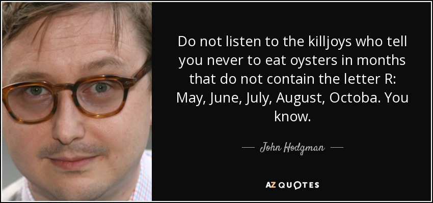 Do not listen to the killjoys who tell you never to eat oysters in months that do not contain the letter R: May, June, July, August, Octoba. You know. - John Hodgman