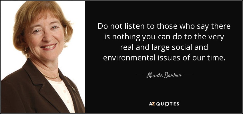 Do not listen to those who say there is nothing you can do to the very real and large social and environmental issues of our time. - Maude Barlow