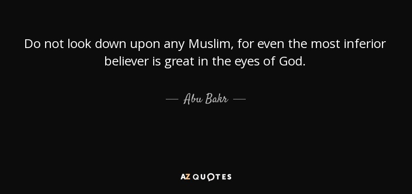 Do not look down upon any Muslim, for even the most inferior believer is great in the eyes of God. - Abu Bakr