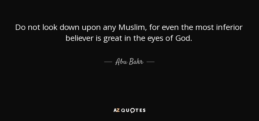 Do not look down upon any Muslim, for even the most inferior believer is great in the eyes of God. - Abu Bakr