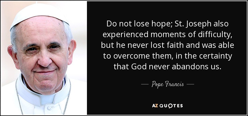 Do not lose hope; St. Joseph also experienced moments of difficulty, but he never lost faith and was able to overcome them, in the certainty that God never abandons us. - Pope Francis