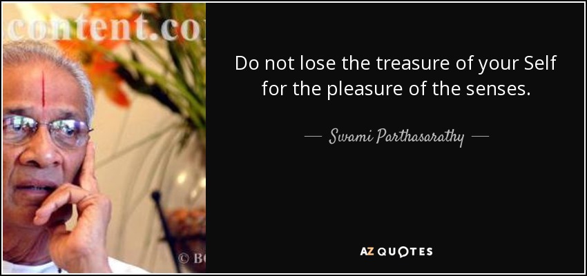 Do not lose the treasure of your Self for the pleasure of the senses. - Swami Parthasarathy