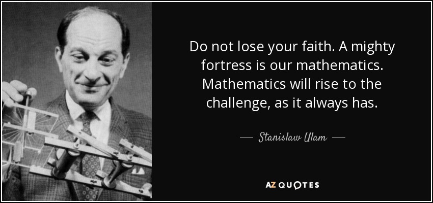 Do not lose your faith. A mighty fortress is our mathematics. Mathematics will rise to the challenge, as it always has. - Stanislaw Ulam