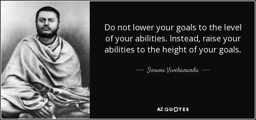 Do not lower your goals to the level of your abilities. Instead, raise your abilities to the height of your goals. - Swami Vivekananda