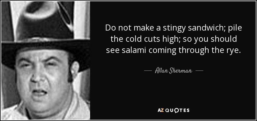Do not make a stingy sandwich; pile the cold cuts high; so you should see salami coming through the rye. - Allan Sherman