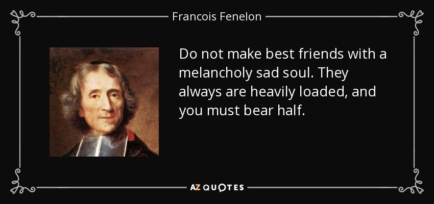 Do not make best friends with a melancholy sad soul. They always are heavily loaded, and you must bear half. - Francois Fenelon