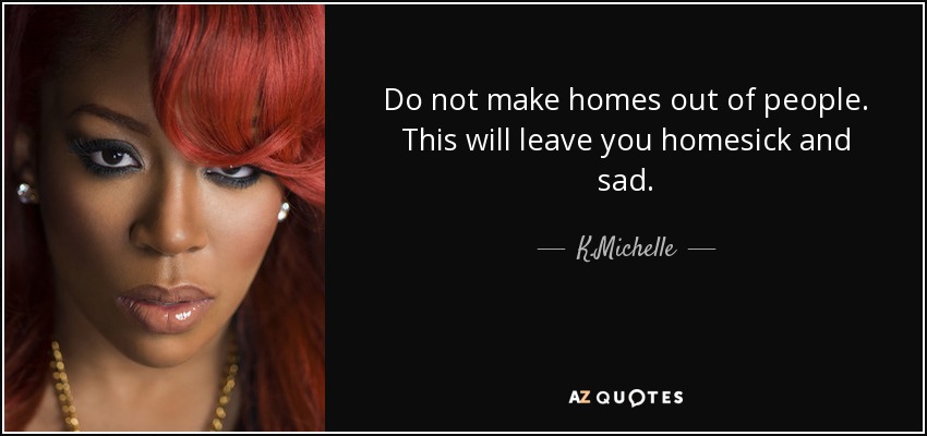 Do not make homes out of people. This will leave you homesick and sad. - K.Michelle