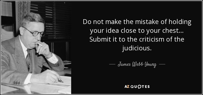 Do not make the mistake of holding your idea close to your chest… Submit it to the criticism of the judicious. - James Webb Young