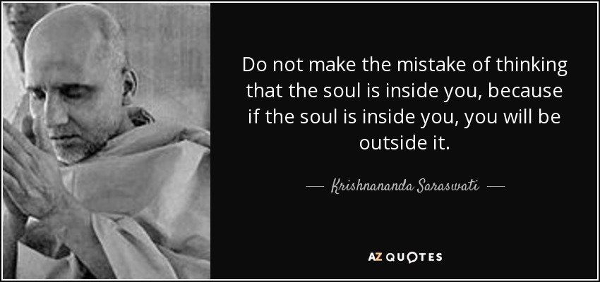 Do not make the mistake of thinking that the soul is inside you, because if the soul is inside you, you will be outside it. - Krishnananda Saraswati