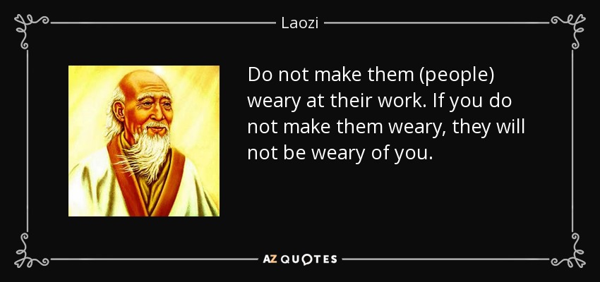 Do not make them (people) weary at their work. If you do not make them weary, they will not be weary of you. - Laozi