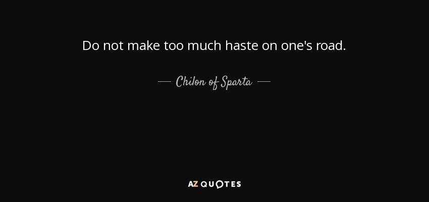 Do not make too much haste on one's road. - Chilon of Sparta