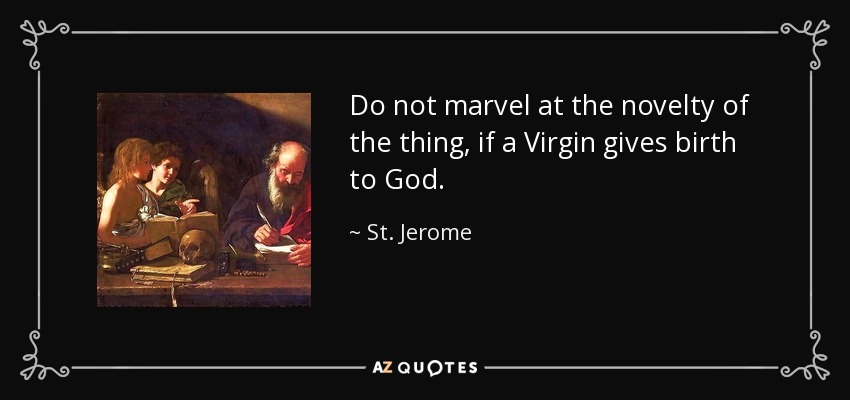 Do not marvel at the novelty of the thing, if a Virgin gives birth to God. - St. Jerome