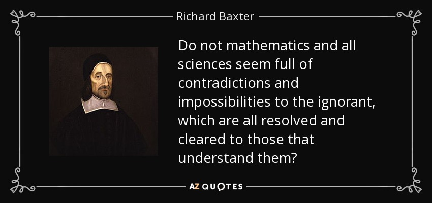 Do not mathematics and all sciences seem full of contradictions and impossibilities to the ignorant, which are all resolved and cleared to those that understand them? - Richard Baxter